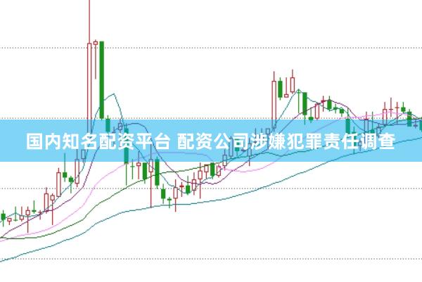 国内知名配资平台 配资公司涉嫌犯罪责任调查