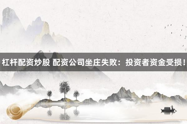 杠杆配资炒股 配资公司坐庄失败：投资者资金受损！