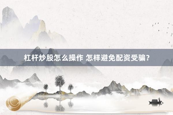 杠杆炒股怎么操作 怎样避免配资受骗？