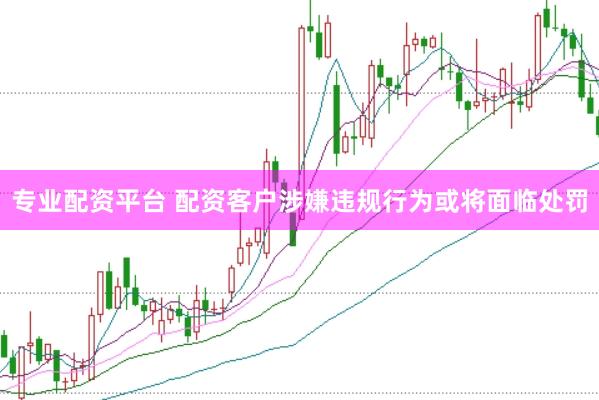 专业配资平台 配资客户涉嫌违规行为或将面临处罚
