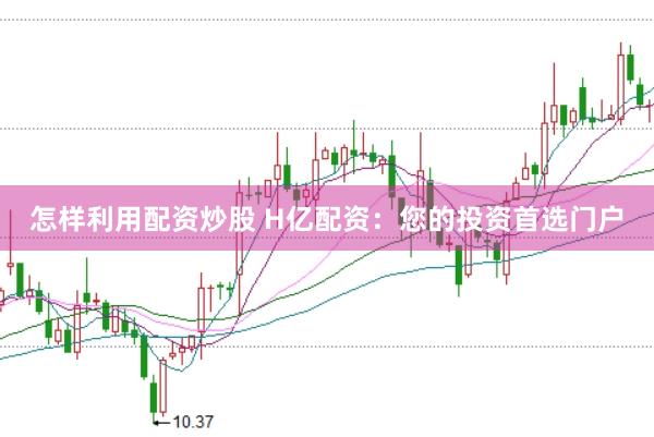 怎样利用配资炒股 H亿配资:您的投资首选门户