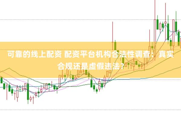 可靠的线上配资 配资平台机构合法性调查：真实合规还是虚假违法？