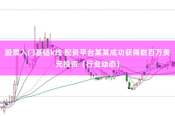 股票入门基础k线 配资平台某某成功获得数百万美元投资【行业动态】