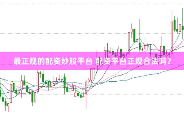 最正规的配资炒股平台 配资平台正规合法吗?