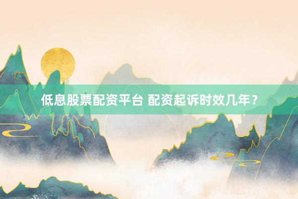 低息股票配资平台 配资起诉时效几年？