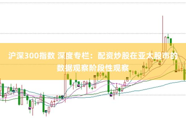 沪深300指数 深度专栏：配资炒股在亚太股市的数据观察阶段性观察