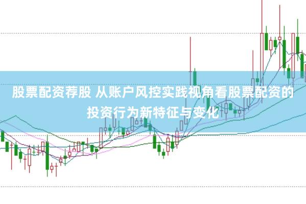 股票配资荐股 从账户风控实践视角看股票配资的投资行为新特征与变化