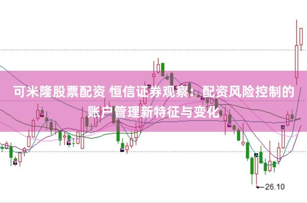 可米隆股票配资 恒信证券观察：配资风险控制的账户管理新特征与变化
