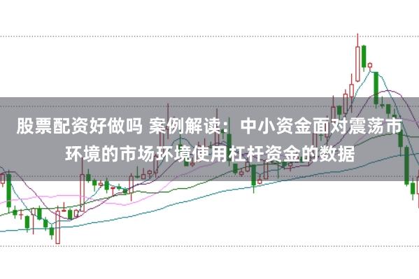 股票配资好做吗 案例解读:中小资金面对震荡市环境的市场环境使用杠杆资金的数据