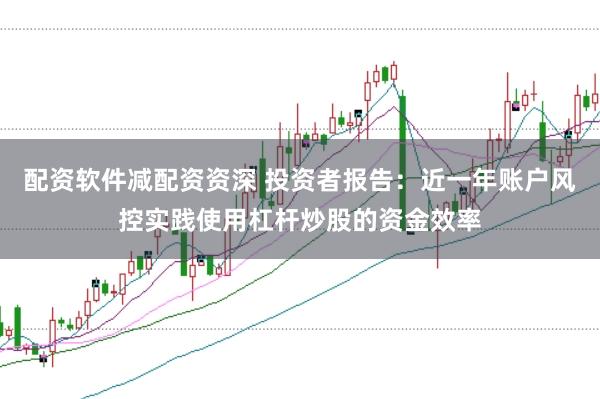 配资软件减配资资深 投资者报告：近一年账户风控实践使用杠杆炒股的资金效率