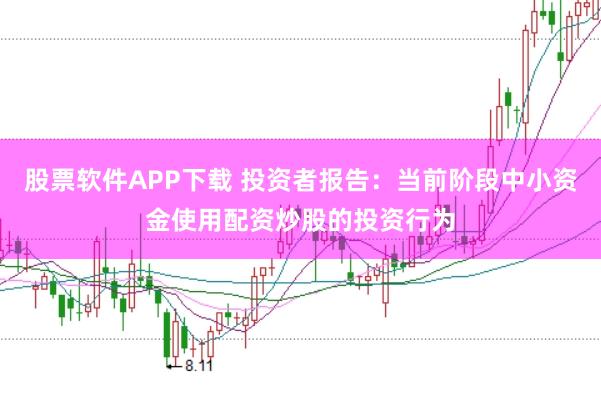 股票软件APP下载 投资者报告：当前阶段中小资金使用配资炒股的投资行为