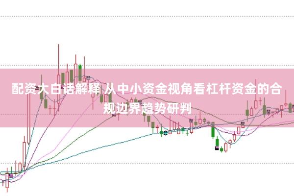 配资大白话解释 从中小资金视角看杠杆资金的合规边界趋势研判