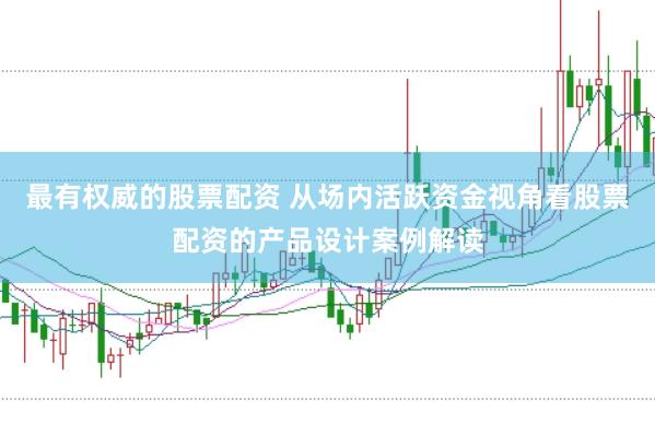 最有权威的股票配资 从场内活跃资金视角看股票配资的产品设计案例解读