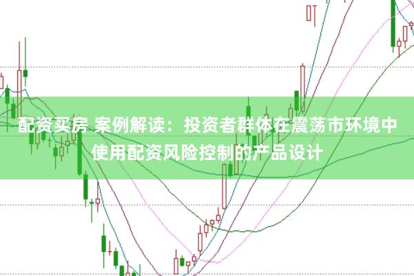 配资买房 案例解读：投资者群体在震荡市环境中使用配资风险控制的产品设计