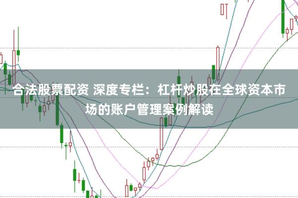合法股票配资 深度专栏：杠杆炒股在全球资本市场的账户管理案例解读