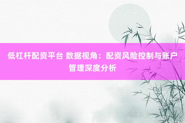 低杠杆配资平台 数据视角:配资风险控制与账户管理深度分析