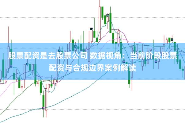 股票配资是去股票公司 数据视角：当前阶段股票配资与合规边界案例解读