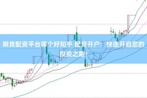 期货配资平台哪个好知乎 配资开户：快速开启您的投资之路！
