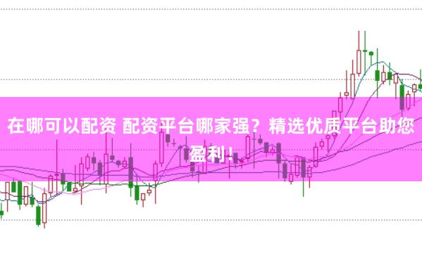 在哪可以配资 配资平台哪家强?精选优质平台助您盈利!
