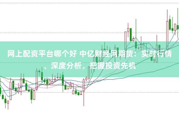 网上配资平台哪个好 中亿财经网期货:实时行情、深度分析,把握投资先机