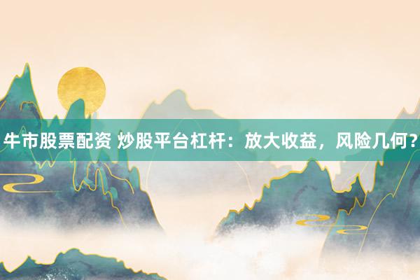 牛市股票配资 炒股平台杠杆：放大收益，风险几何？