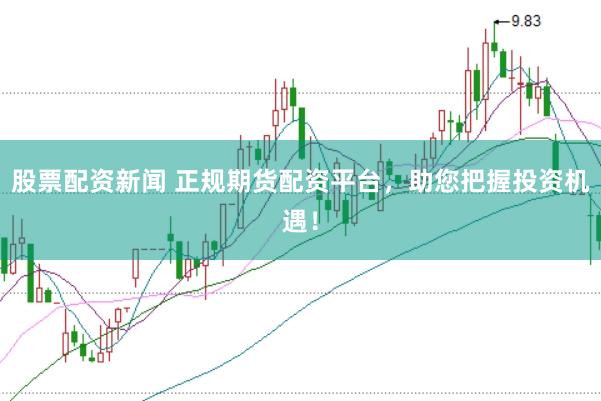 股票配资新闻 正规期货配资平台，助您把握投资机遇！