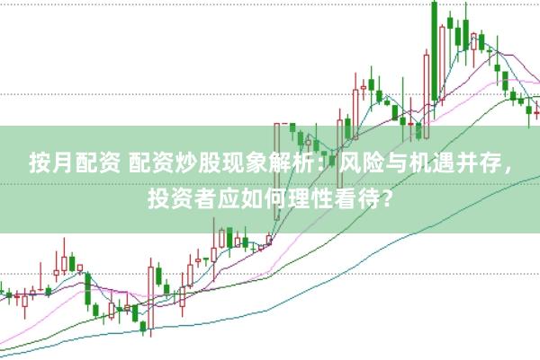 按月配资 配资炒股现象解析：风险与机遇并存，投资者应如何理性看待？