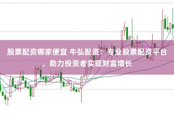 股票配资哪家便宜 牛弘配资：专业股票配资平台，助力投资者实现财富增长