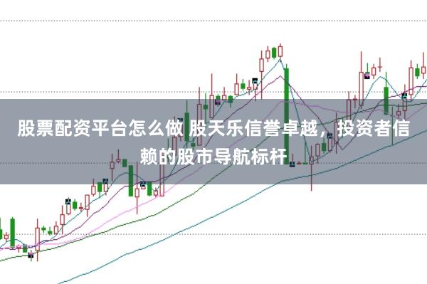 股票配资平台怎么做 股天乐信誉卓越,投资者信赖的股市导航标杆