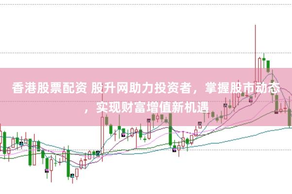 香港股票配资 股升网助力投资者,掌握股市动态,实现财富增值新机遇