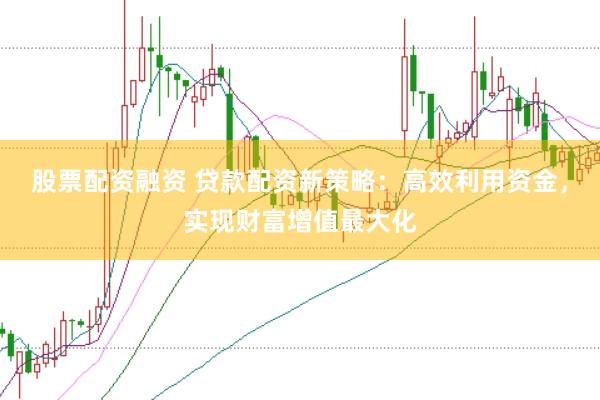 股票配资融资 贷款配资新策略：高效利用资金，实现财富增值最大化