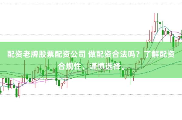 配资老牌股票配资公司 做配资合法吗?了解配资合规性,谨慎选择。