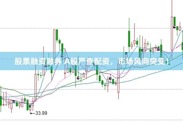 股票融资融券 A股严查配资，市场风向突变！