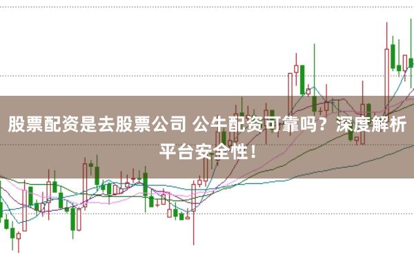 股票配资是去股票公司 公牛配资可靠吗？深度解析平台安全性！