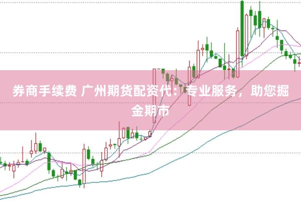 券商手续费 广州期货配资代:专业服务,助您掘金期市