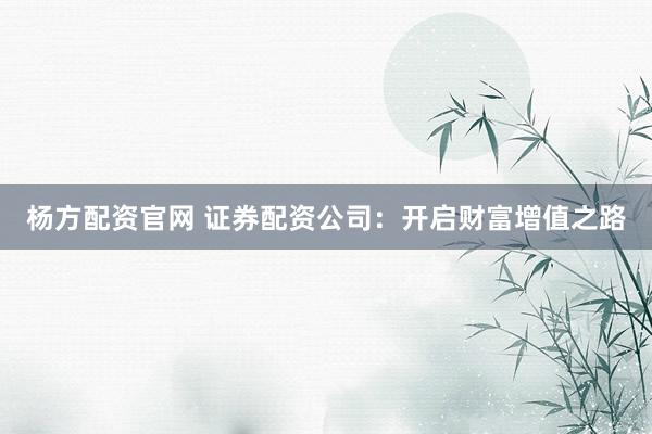杨方配资官网 证券配资公司:开启财富增值之路
