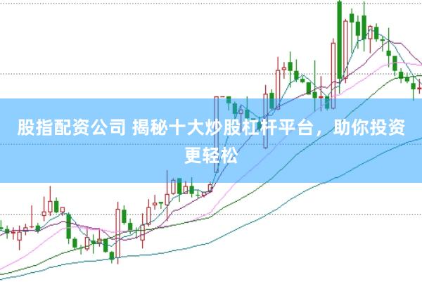 股指配资公司 揭秘十大炒股杠杆平台，助你投资更轻松