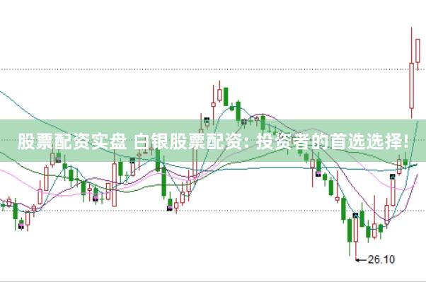 股票配资实盘 白银股票配资: 投资者的首选选择!