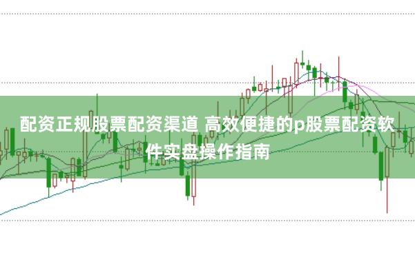 配资正规股票配资渠道 高效便捷的p股票配资软件实盘操作指南