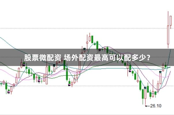 股票微配资 场外配资最高可以配多少？