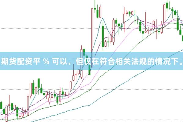 期货配资平 % 可以，但仅在符合相关法规的情况下。