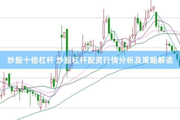 炒股十倍杠杆 炒股杠杆配资行情分析及策略解读