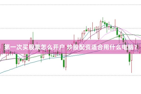第一次买股票怎么开户 炒股配资适合用什么电脑？