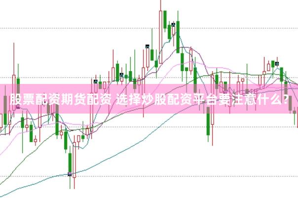 股票配资期货配资 选择炒股配资平台要注意什么？
