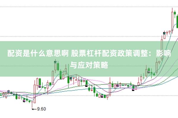 配资是什么意思啊 股票杠杆配资政策调整：影响与应对策略