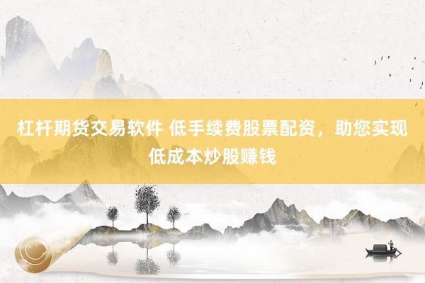 杠杆期货交易软件 低手续费股票配资，助您实现低成本炒股赚钱
