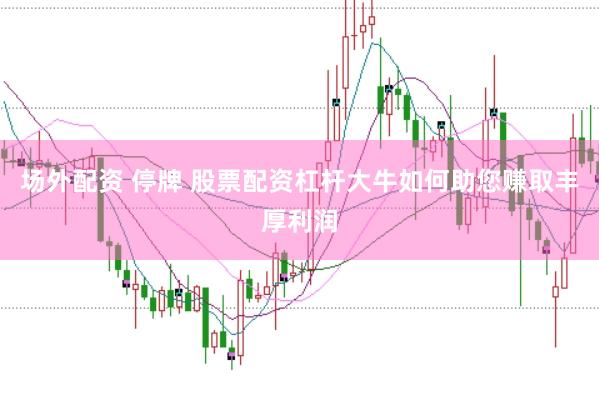 场外配资 停牌 股票配资杠杆大牛如何助您赚取丰厚利润