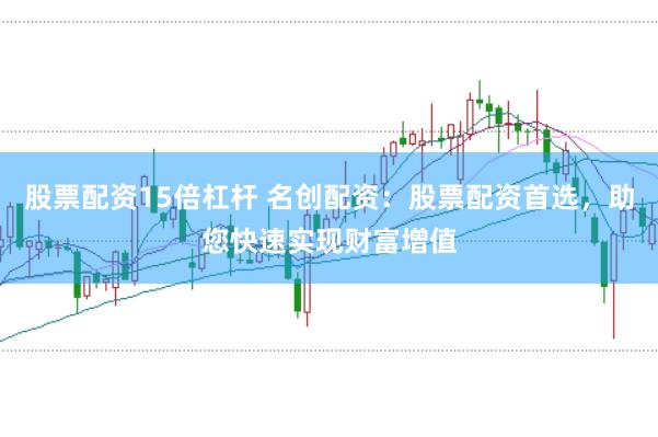 股票配资15倍杠杆 名创配资：股票配资首选，助您快速实现财富增值