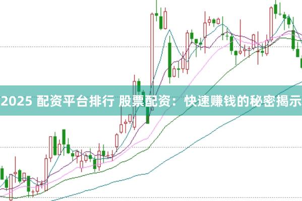 2025 配资平台排行 股票配资：快速赚钱的秘密揭示