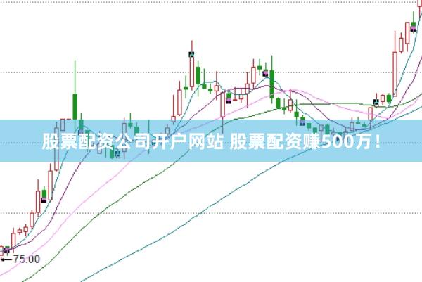 股票配资公司开户网站 股票配资赚500万！